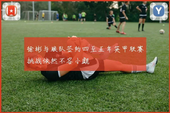 徐彬与狼队签约四至五年英甲联赛挑战依然不容小觑