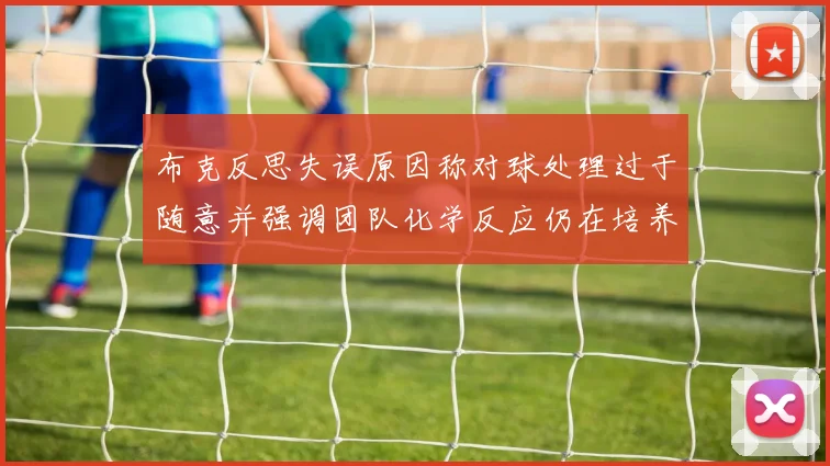 布克反思失误原因称对球处理过于随意并强调团队化学反应仍在培养中