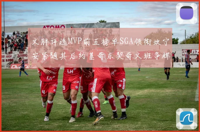 文胖评选MVP前五榜单SGA领衔坎宁安紧随其后约基奇东契奇文班争辉
