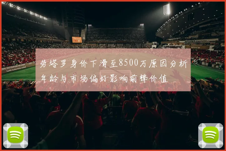 劳塔罗身价下滑至8500万原因分析年龄与市场偏好影响前锋价值