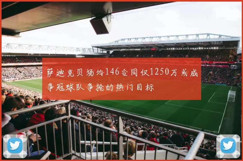 萨迪克贝场均146合同仅1250万或成争冠球队争抢的热门目标