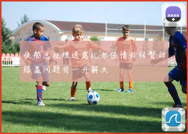 快船总经理透露比尔伤情好转臀部膝盖问题将一并解决