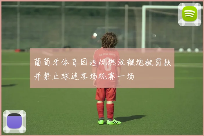 葡萄牙体育因违规燃放鞭炮被罚款并禁止球迷客场观赛一场