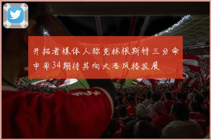 开拓者媒体人称克林根斯特三分命中率34期待其向大洛风格发展