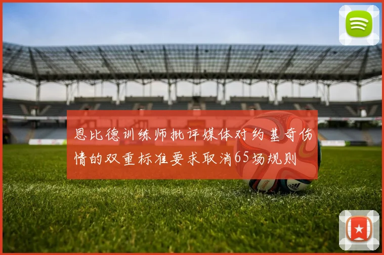 恩比德训练师批评媒体对约基奇伤情的双重标准要求取消65场规则