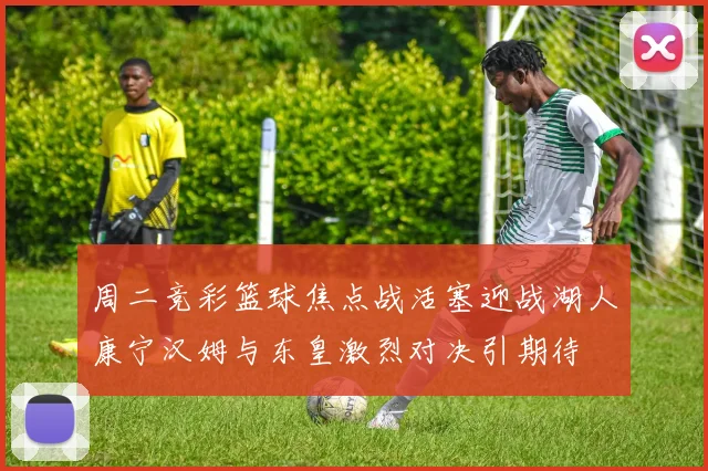 周二竞彩篮球焦点战活塞迎战湖人康宁汉姆与东皇激烈对决引期待