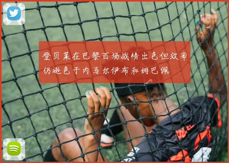 登贝莱在巴黎百场战绩出色但效率仍逊色于内马尔伊布和姆巴佩
