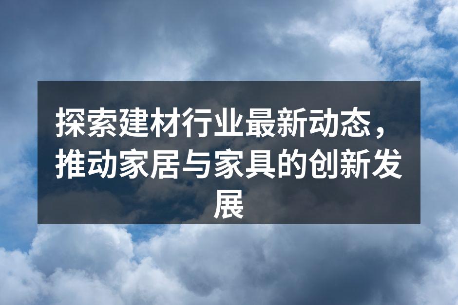 探索建材行业最新动态，推动家居与家具的创新发展