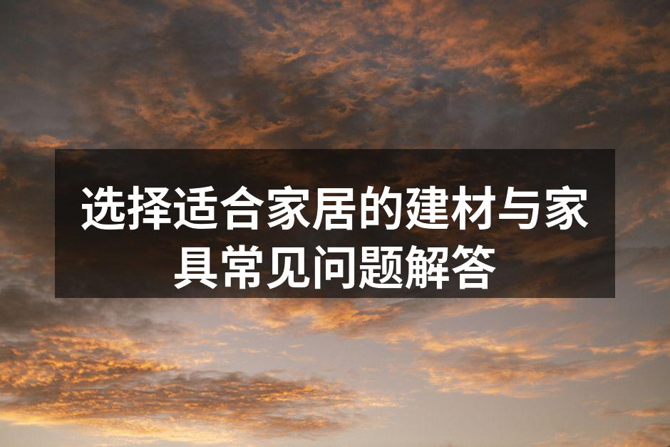 选择适合家居的建材与家具常见问题解答