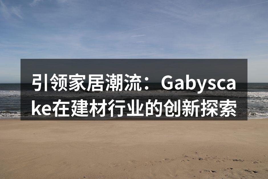 引领家居潮流：Gabyscake在建材行业的创新探索